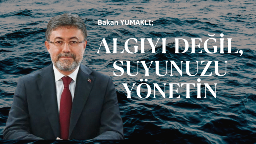 Bakan Yumaklı; Algıyı Yönetmeyin, Suyunuzu Yönetin